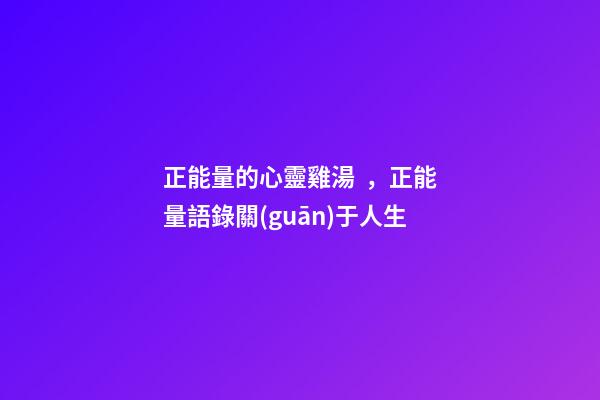 正能量的心靈雞湯，正能量語錄關(guān)于人生
